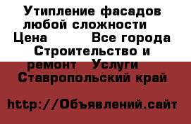 Утипление фасадов любой сложности! › Цена ­ 100 - Все города Строительство и ремонт » Услуги   . Ставропольский край